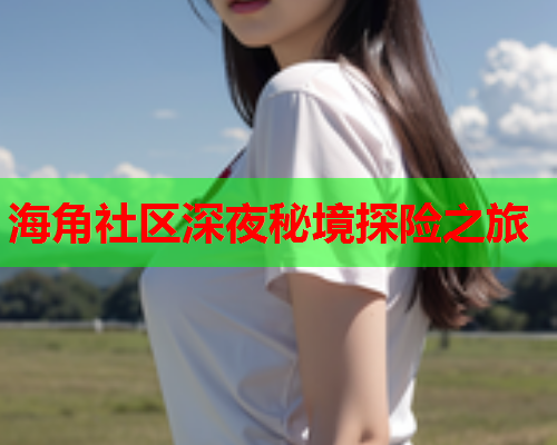 海角社区深夜秘境探险之旅