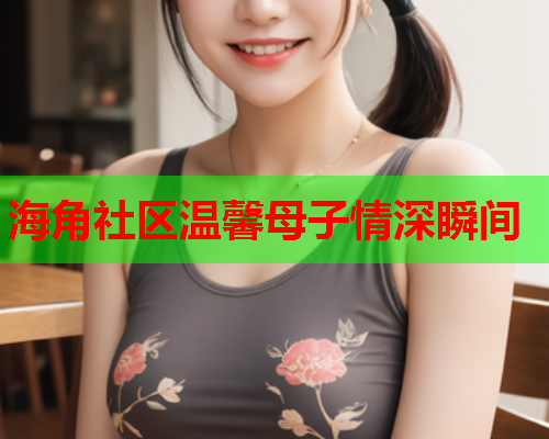 海角社区温馨母子情深瞬间