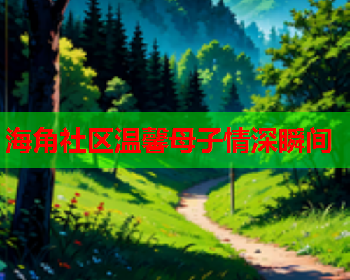海角社区温馨母子情深瞬间