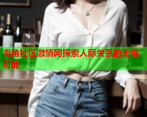 海角社区激情网探索人际关系的无限可能