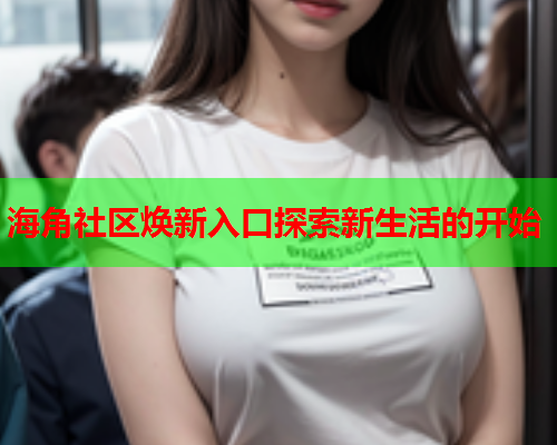 海角社区焕新入口探索新生活的开始