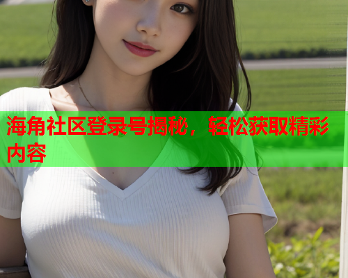 海角社区登录号揭秘，轻松获取精彩内容