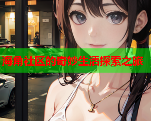 海角社区的奇妙生活探索之旅