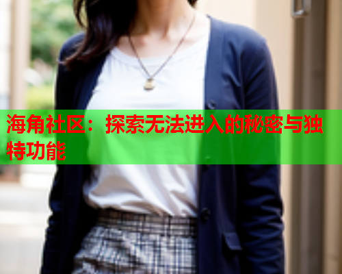 海角社区：探索无法进入的秘密与独特功能