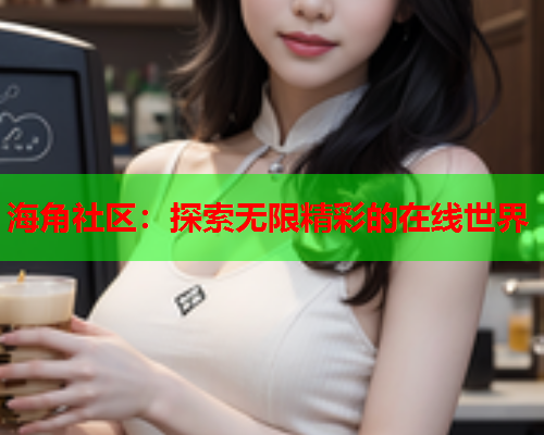 海角社区：探索无限精彩的在线世界