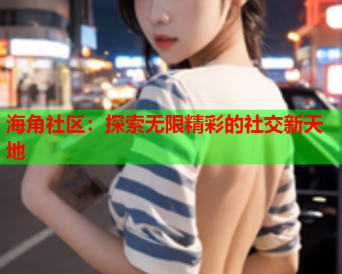 海角社区：探索无限精彩的社交新天地