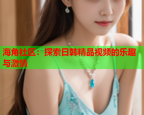 海角社区：探索日韩精品视频的乐趣与激情