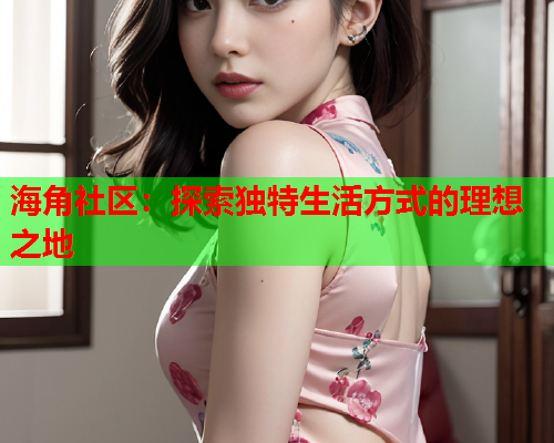 海角社区：探索独特生活方式的理想之地