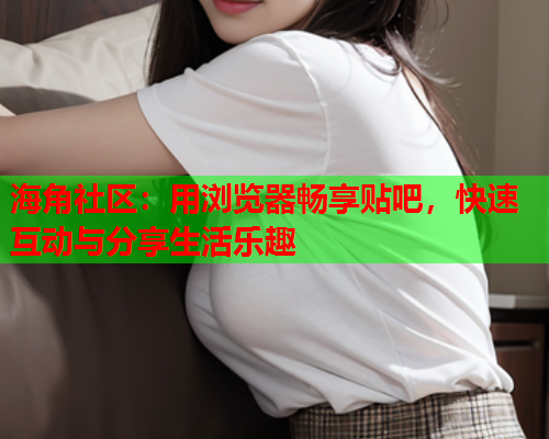 海角社区：用浏览器畅享贴吧，快速互动与分享生活乐趣