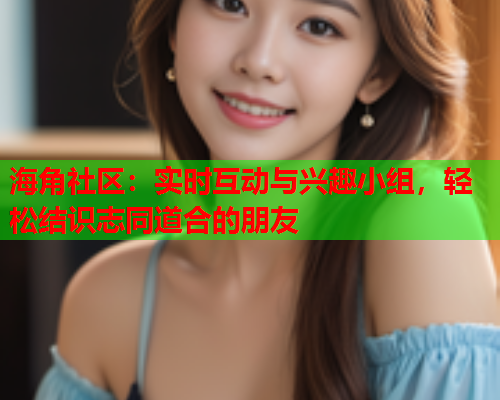 海角社区：实时互动与兴趣小组，轻松结识志同道合的朋友