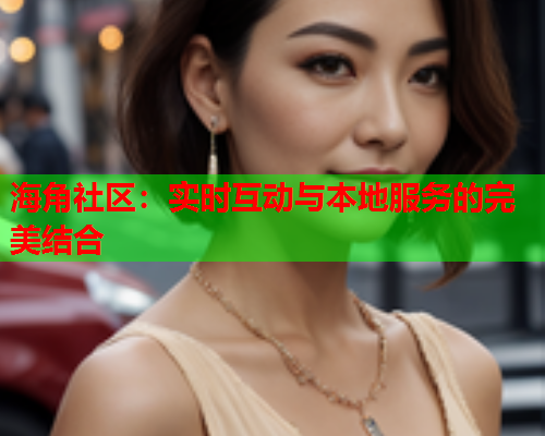 海角社区：实时互动与本地服务的完美结合