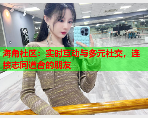 海角社区：实时互动与多元社交，连接志同道合的朋友