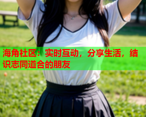海角社区：实时互动，分享生活，结识志同道合的朋友