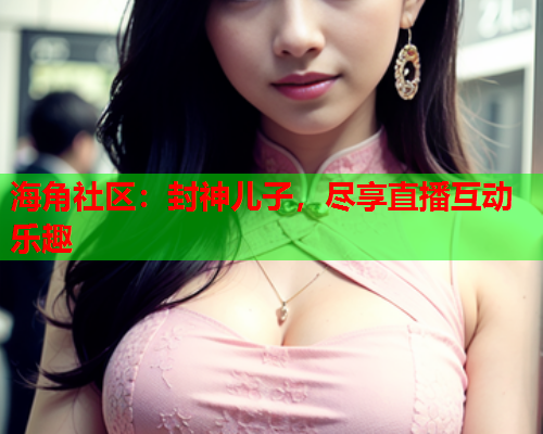 海角社区：封神儿子，尽享直播互动乐趣