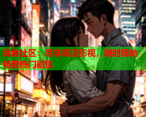 海角社区：尽享高清影视，随时随地畅看热门剧集