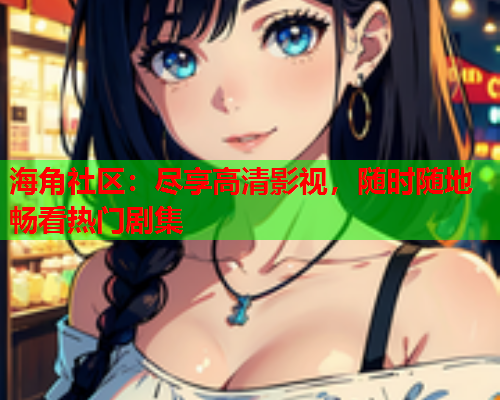 海角社区：尽享高清影视，随时随地畅看热门剧集
