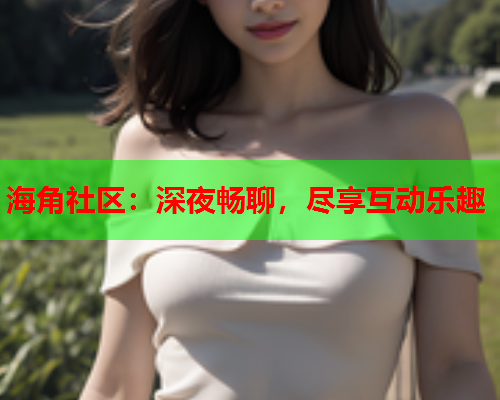 海角社区：深夜畅聊，尽享互动乐趣