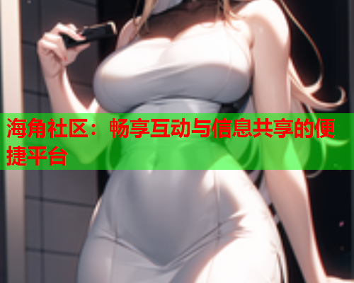 海角社区：畅享互动与信息共享的便捷平台