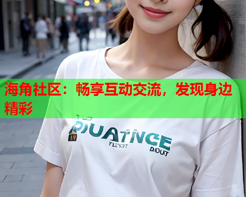 海角社区：畅享互动交流，发现身边精彩