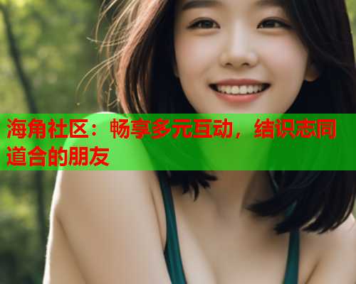 海角社区：畅享多元互动，结识志同道合的朋友
