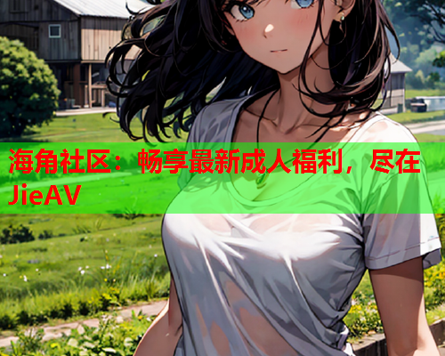 海角社区：畅享最新成人福利，尽在JieAV