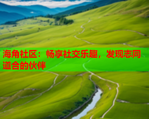 海角社区：畅享社交乐趣，发现志同道合的伙伴