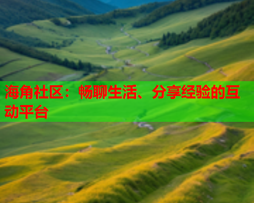 海角社区：畅聊生活、分享经验的互动平台