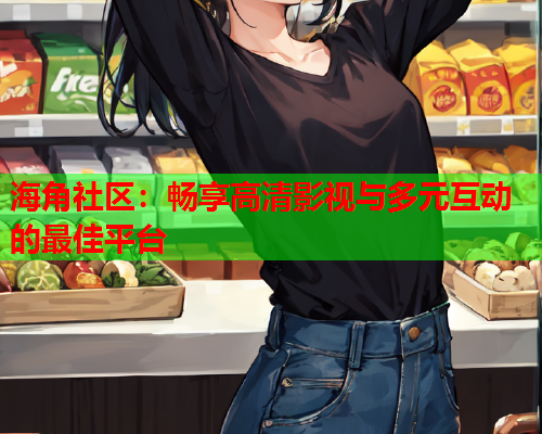 海角社区：畅享高清影视与多元互动的最佳平台