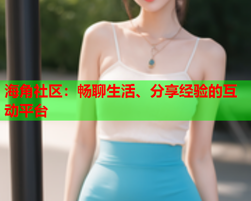 海角社区：畅聊生活、分享经验的互动平台