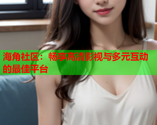 海角社区：畅享高清影视与多元互动的最佳平台