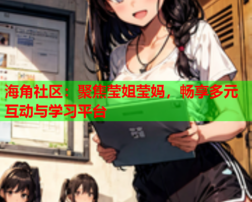 海角社区：聚焦莹姐莹妈，畅享多元互动与学习平台