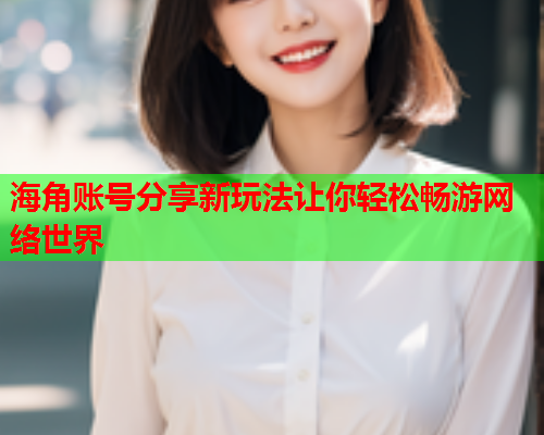 海角账号分享新玩法让你轻松畅游网络世界