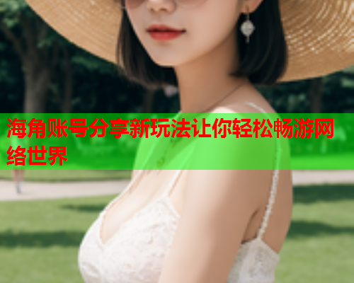海角账号分享新玩法让你轻松畅游网络世界