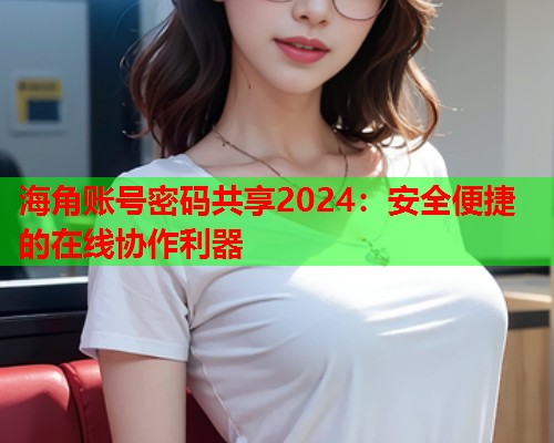 海角账号密码共享2024：安全便捷的在线协作利器