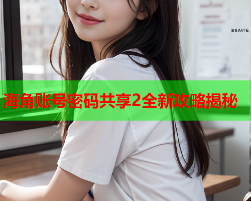 海角账号密码共享2全新攻略揭秘