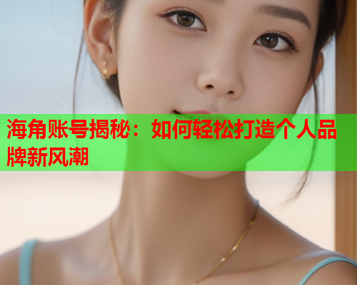 海角账号揭秘：如何轻松打造个人品牌新风潮