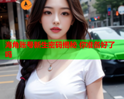 海角账号新生密码揭秘 你准备好了吗