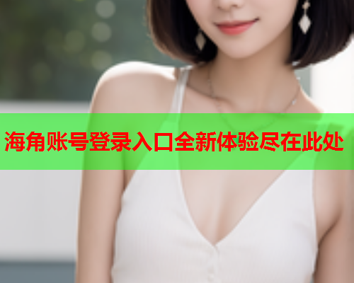 海角账号登录入口全新体验尽在此处