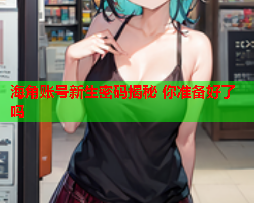 海角账号新生密码揭秘 你准备好了吗