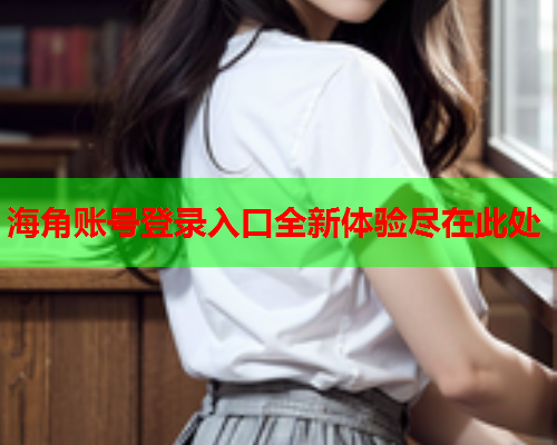 海角账号登录入口全新体验尽在此处