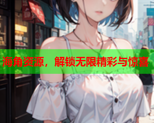 海角资源，解锁无限精彩与惊喜