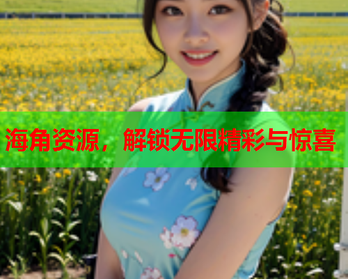 海角资源，解锁无限精彩与惊喜