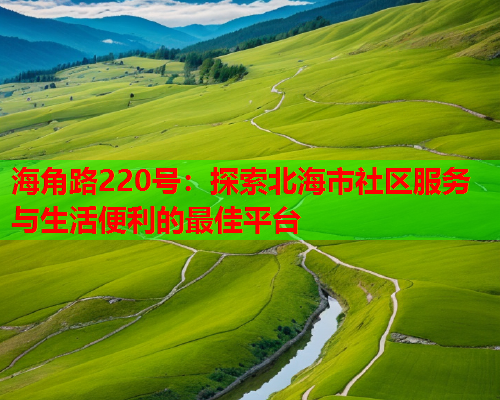 海角路220号：探索北海市社区服务与生活便利的最佳平台