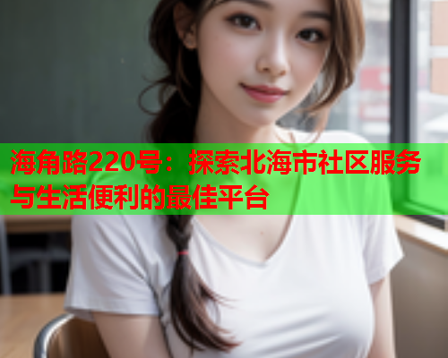 海角路220号：探索北海市社区服务与生活便利的最佳平台