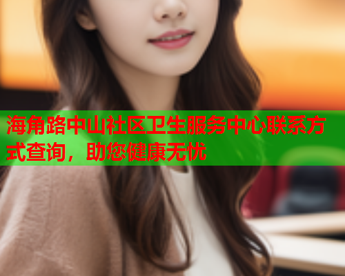 海角路中山社区卫生服务中心联系方式查询，助您健康无忧