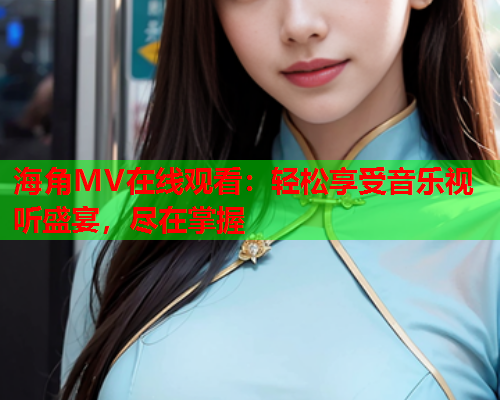 海角MV在线观看：轻松享受音乐视听盛宴，尽在掌握