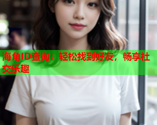 海角ID查询：轻松找到好友，畅享社交乐趣
