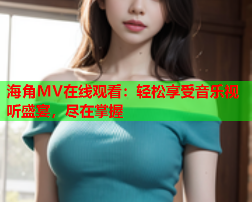 海角MV在线观看：轻松享受音乐视听盛宴，尽在掌握