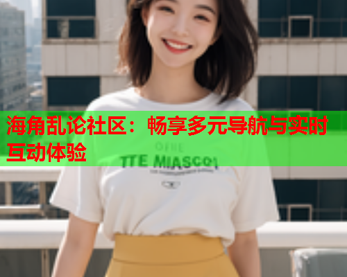 海角乱论社区：畅享多元导航与实时互动体验