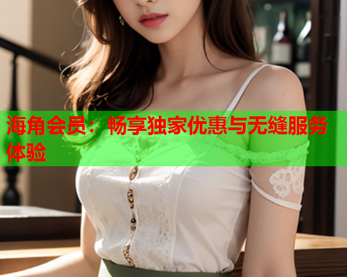 海角会员：畅享独家优惠与无缝服务体验